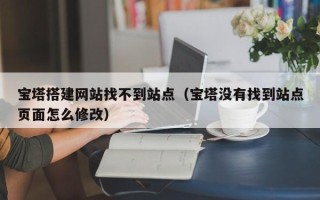萍乡宝塔搭建网站找不到站点（宝塔没有找到站点页面怎么修改）