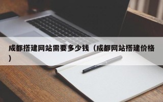 萍乡成都搭建网站需要多少钱（成都网站搭建价格）