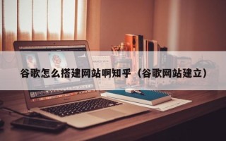萍乡谷歌怎么搭建网站啊知乎（谷歌网站建立）
