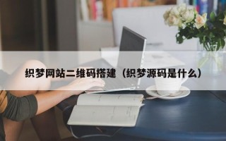 萍乡织梦网站二维码搭建（织梦源码是什么）