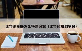 萍乡比特浏览器怎么搭建网站（比特区块浏览器）