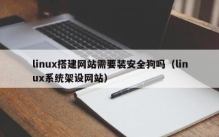 萍乡linux搭建网站需要装安全狗吗（linux系统架设网站）