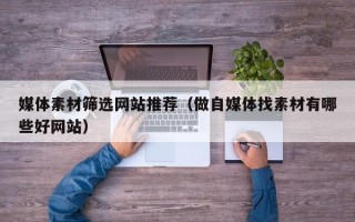 萍乡媒体素材筛选网站推荐（做自媒体找素材有哪些好网站）