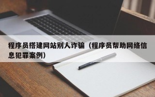 萍乡程序员搭建网站别人诈骗（程序员帮助网络信息犯罪案例）