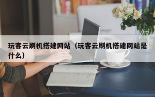 萍乡玩客云刷机搭建网站（玩客云刷机搭建网站是什么）