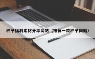 萍乡种子福利素材分享网站（推荐一款种子网站）