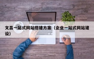 萍乡文昌一站式网站搭建方案（企业一站式网站建设）