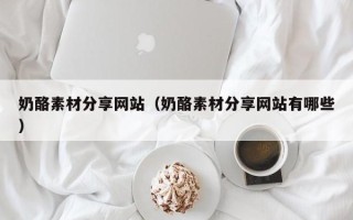 萍乡奶酪素材分享网站（奶酪素材分享网站有哪些）