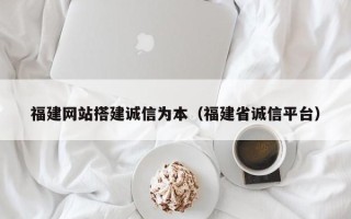 萍乡福建网站搭建诚信为本（福建省诚信平台）