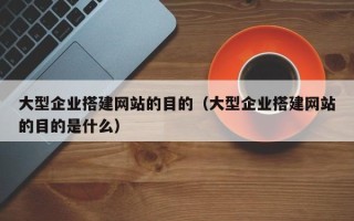 萍乡大型企业搭建网站的目的（大型企业搭建网站的目的是什么）