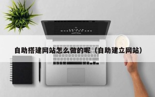 萍乡自助搭建网站怎么做的呢（自助建立网站）