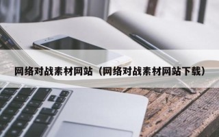 萍乡网络对战素材网站（网络对战素材网站下载）