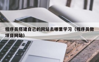 萍乡程序员搭建自己的网站去哪里学习（程序员做项目网站）
